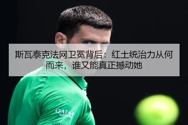 斯瓦泰克法网卫冕背后：红土统治力从何而来，谁又能真正撼动她